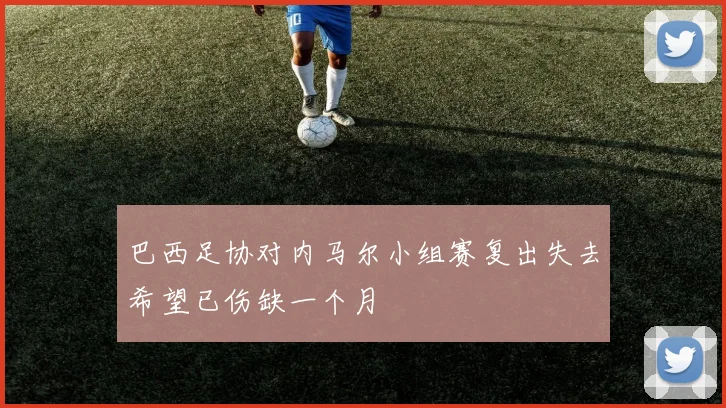 巴西足协对内马尔小组赛复出失去希望已伤缺一个月