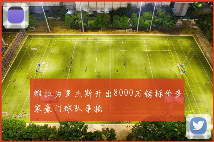 维拉为罗杰斯开出8000万镑标价多家豪门球队争抢