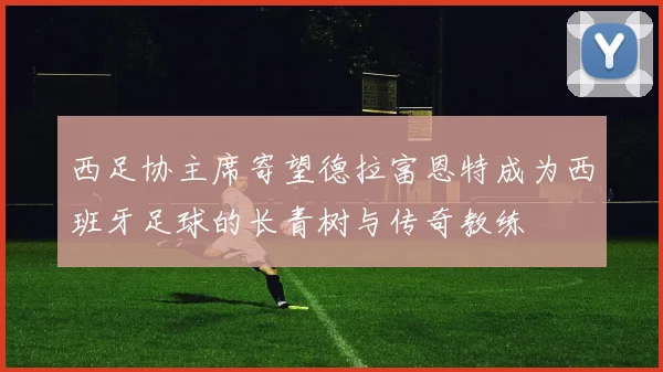 西足协主席寄望德拉富恩特成为西班牙足球的长青树与传奇教练