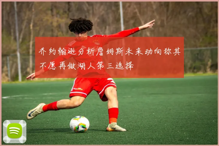 乔约翰逊分析詹姆斯未来动向称其不愿再做湖人第三选择