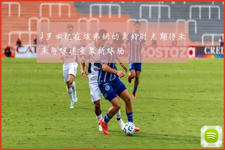 J罗回忆在埃弗顿的美好时光期待未来与球迷重聚新球场