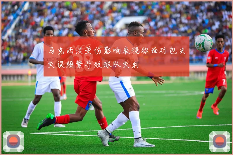 马克西谈受伤影响表现称面对包夹失误频繁导致球队失利