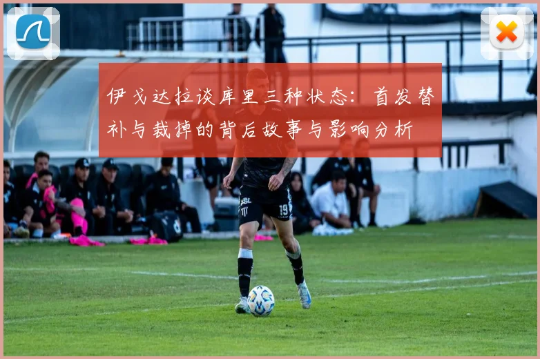 伊戈达拉谈库里三种状态：首发替补与裁掉的背后故事与影响分析