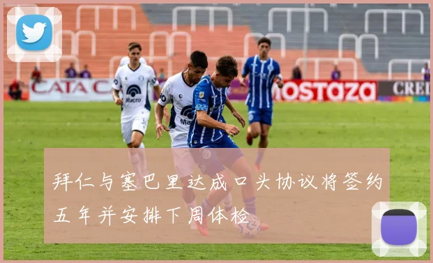 拜仁与塞巴里达成口头协议将签约五年并安排下周体检