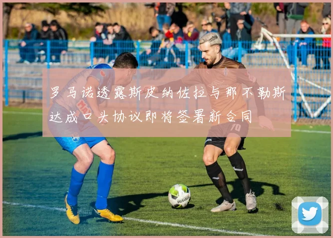 罗马诺透露斯皮纳佐拉与那不勒斯达成口头协议即将签署新合同
