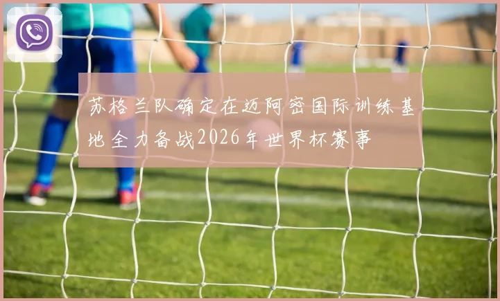 苏格兰队确定在迈阿密国际训练基地全力备战2026年世界杯赛事