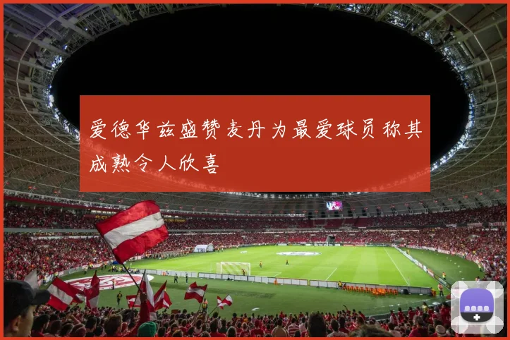 爱德华兹盛赞麦丹为最爱球员称其成熟令人欣喜