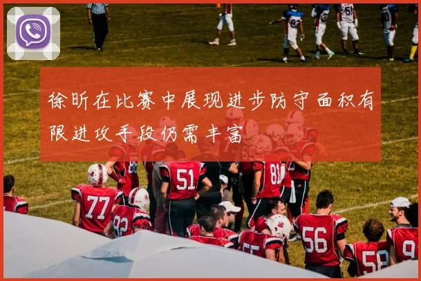 徐昕在比赛中展现进步防守面积有限进攻手段仍需丰富