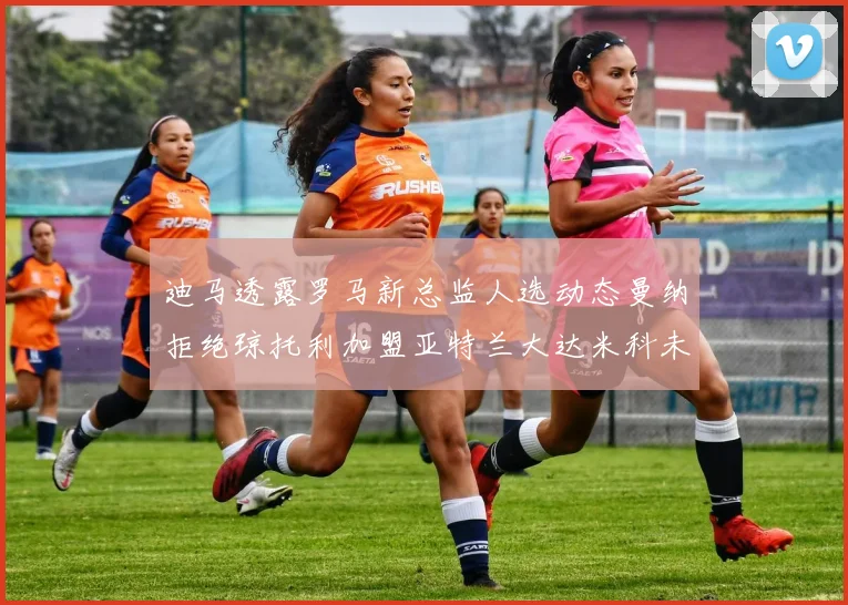 迪马透露罗马新总监人选动态曼纳拒绝琼托利加盟亚特兰大达米科未接洽