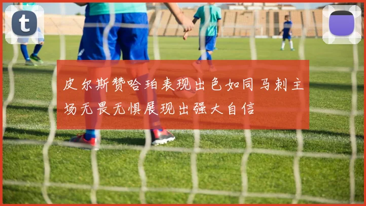 皮尔斯赞哈珀表现出色如同马刺主场无畏无惧展现出强大自信