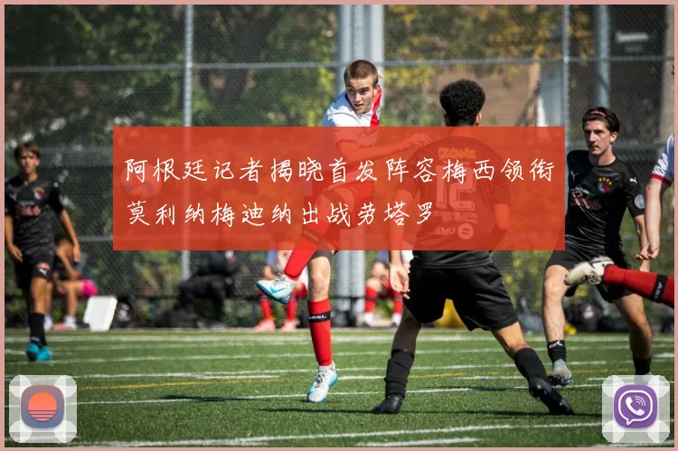 阿根廷记者揭晓首发阵容梅西领衔莫利纳梅迪纳出战劳塔罗
