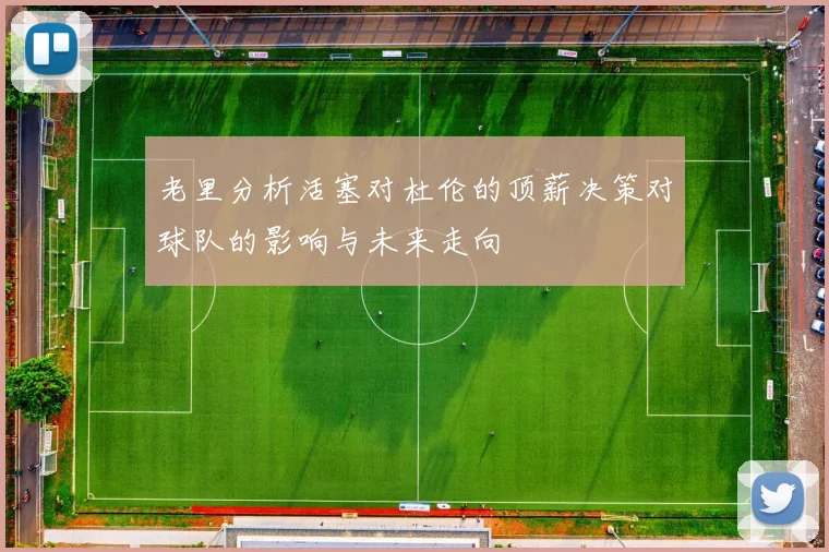 老里分析活塞对杜伦的顶薪决策对球队的影响与未来走向