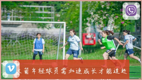 火箭年轻球员需加速成长才能追赶马刺核心但现状却显年龄劣势