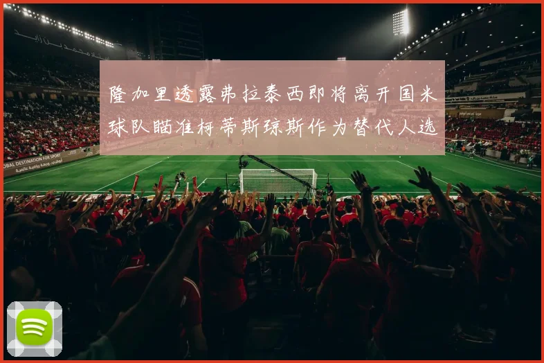 隆加里透露弗拉泰西即将离开国米球队瞄准柯蒂斯琼斯作为替代人选